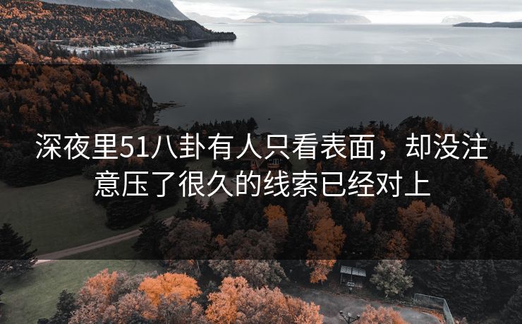 深夜里51八卦有人只看表面，却没注意压了很久的线索已经对上