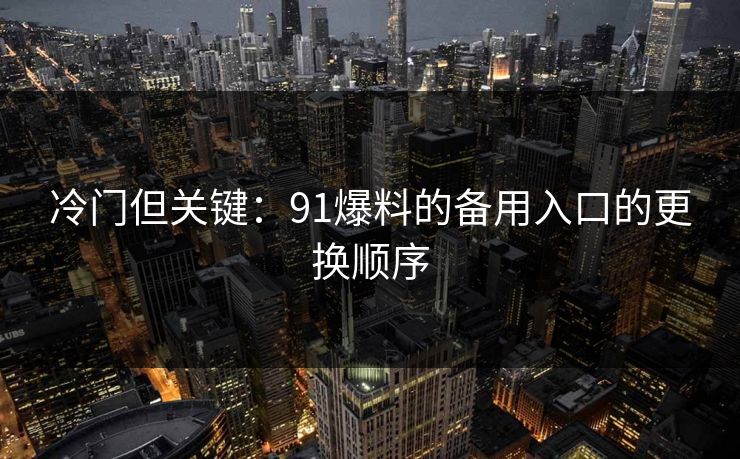 冷门但关键：91爆料的备用入口的更换顺序