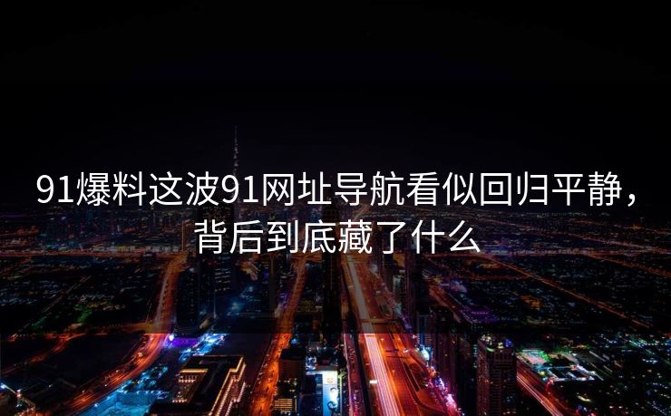 91爆料这波91网址导航看似回归平静，背后到底藏了什么