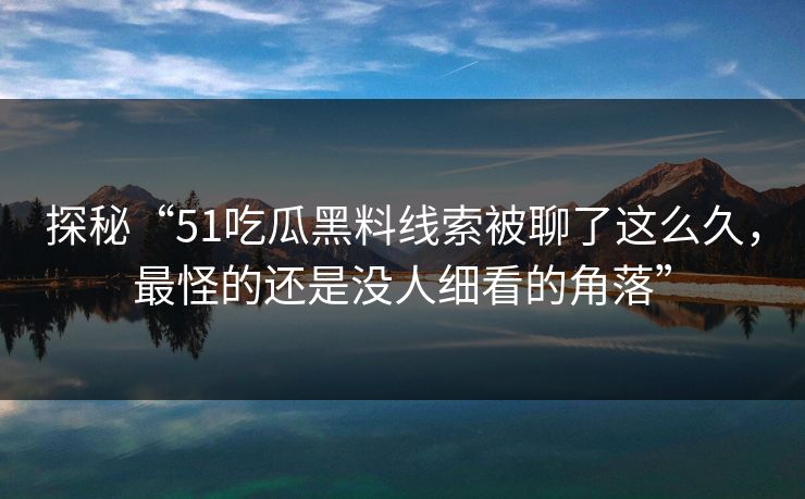 探秘“51吃瓜黑料线索被聊了这么久，最怪的还是没人细看的角落”