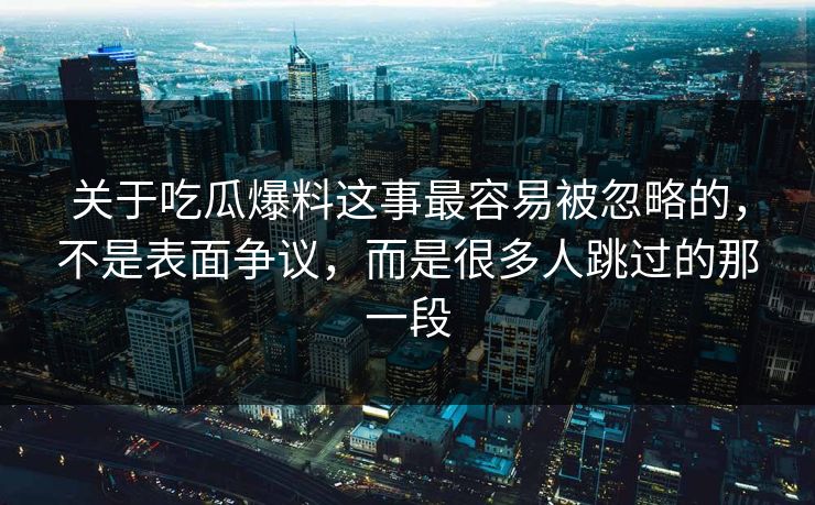 关于吃瓜爆料这事最容易被忽略的，不是表面争议，而是很多人跳过的那一段