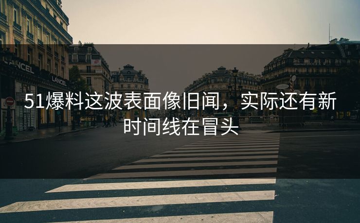 51爆料这波表面像旧闻，实际还有新时间线在冒头