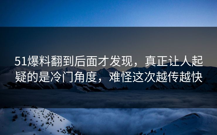 51爆料翻到后面才发现，真正让人起疑的是冷门角度，难怪这次越传越快
