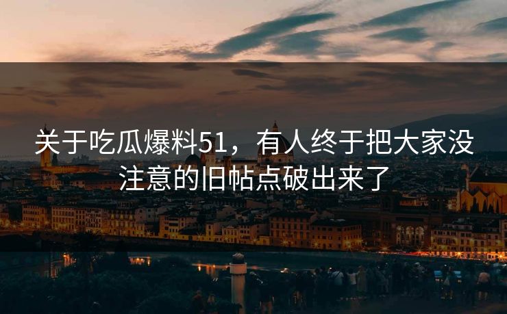 关于吃瓜爆料51，有人终于把大家没注意的旧帖点破出来了