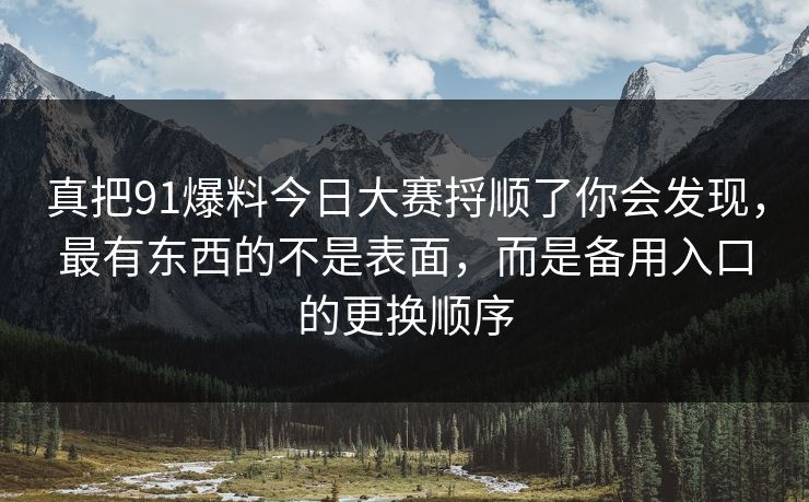 真把91爆料今日大赛捋顺了你会发现，最有东西的不是表面，而是备用入口的更换顺序