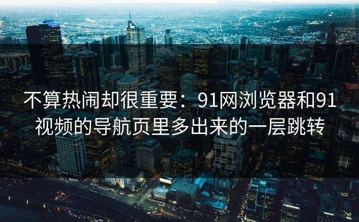 不算热闹却很重要：91网浏览器和91视频的导航页里多出来的一层跳转