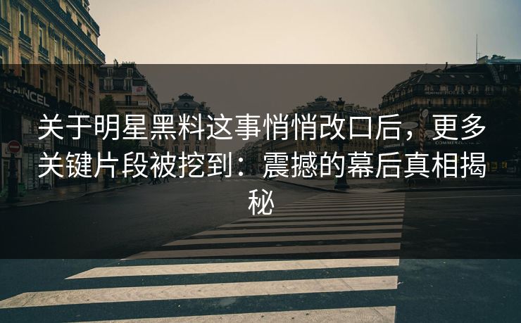 关于明星黑料这事悄悄改口后，更多关键片段被挖到：震撼的幕后真相揭秘