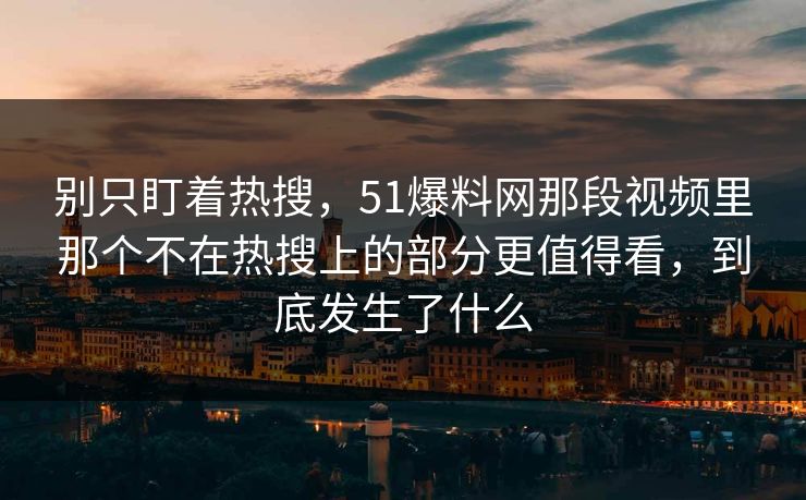 别只盯着热搜，51爆料网那段视频里那个不在热搜上的部分更值得看，到底发生了什么