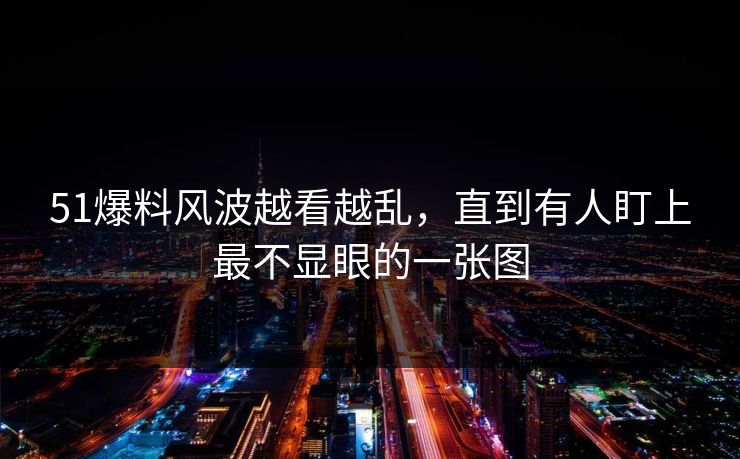 51爆料风波越看越乱，直到有人盯上最不显眼的一张图
