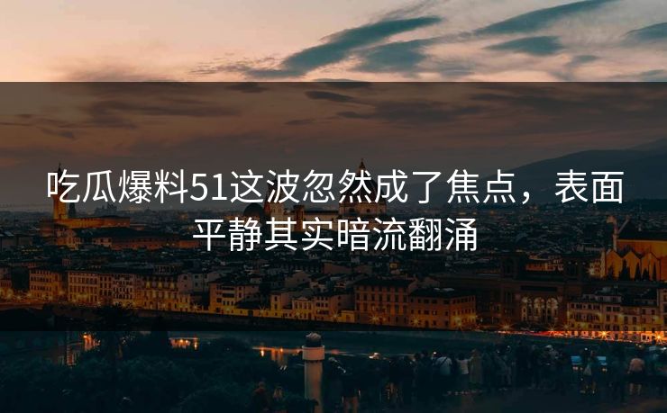 吃瓜爆料51这波忽然成了焦点，表面平静其实暗流翻涌
