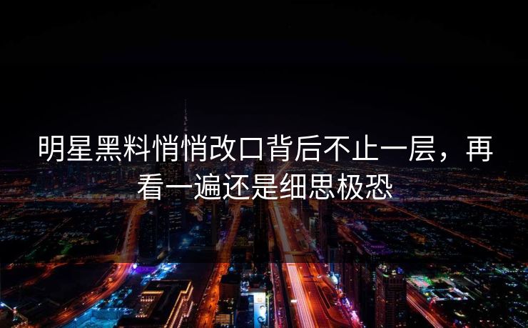 明星黑料悄悄改口背后不止一层，再看一遍还是细思极恐
