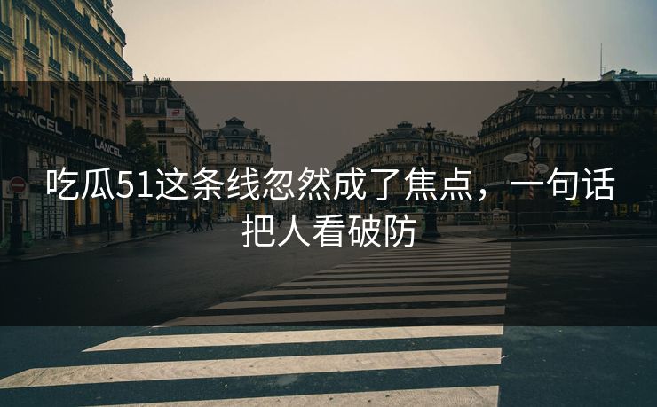 吃瓜51这条线忽然成了焦点，一句话把人看破防