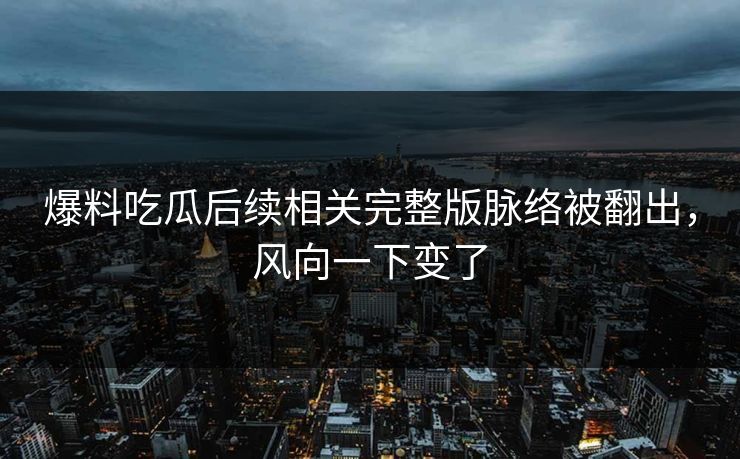 爆料吃瓜后续相关完整版脉络被翻出，风向一下变了