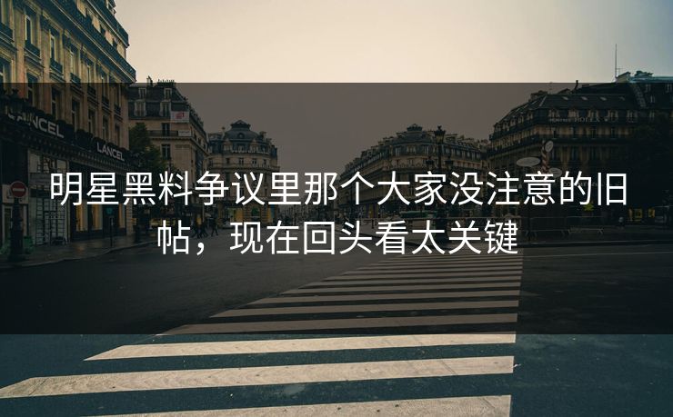 明星黑料争议里那个大家没注意的旧帖，现在回头看太关键