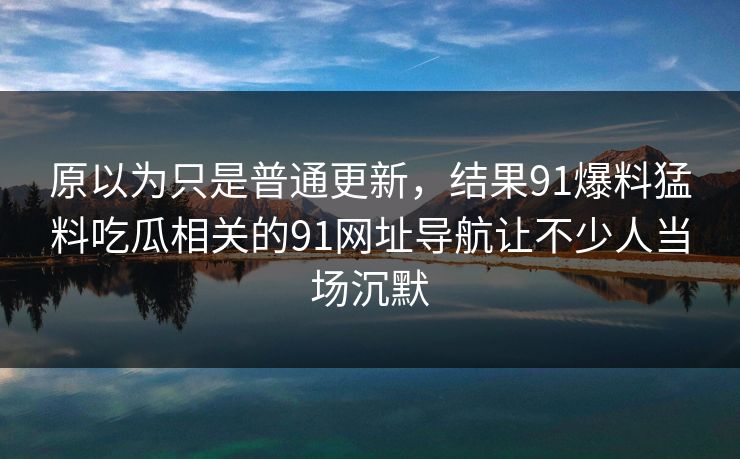 原以为只是普通更新，结果91爆料猛料吃瓜相关的91网址导航让不少人当场沉默
