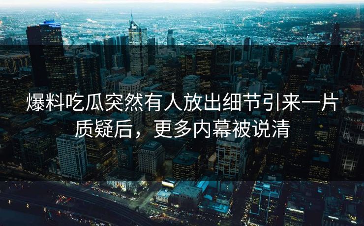 爆料吃瓜突然有人放出细节引来一片质疑后，更多内幕被说清