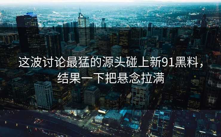 这波讨论最猛的源头碰上新91黑料，结果一下把悬念拉满