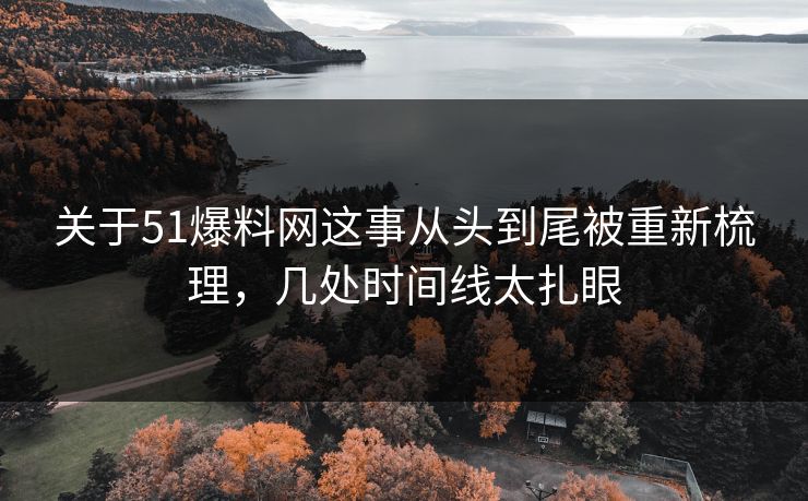 关于51爆料网这事从头到尾被重新梳理，几处时间线太扎眼