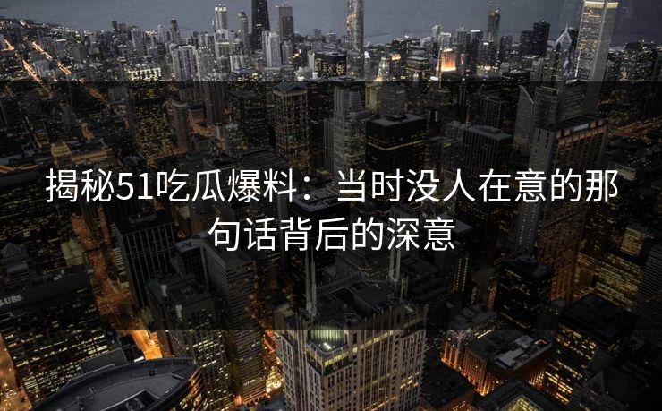 揭秘51吃瓜爆料：当时没人在意的那句话背后的深意