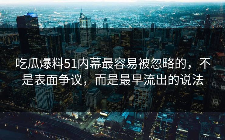 吃瓜爆料51内幕最容易被忽略的，不是表面争议，而是最早流出的说法
