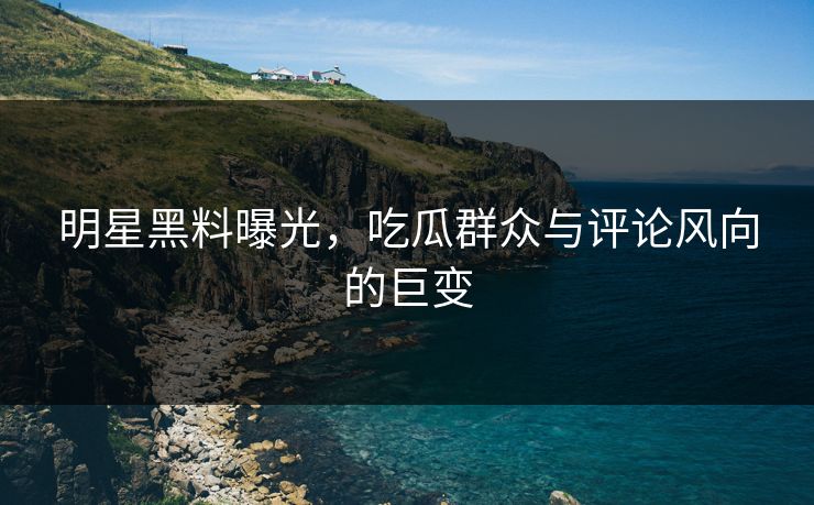 明星黑料曝光，吃瓜群众与评论风向的巨变