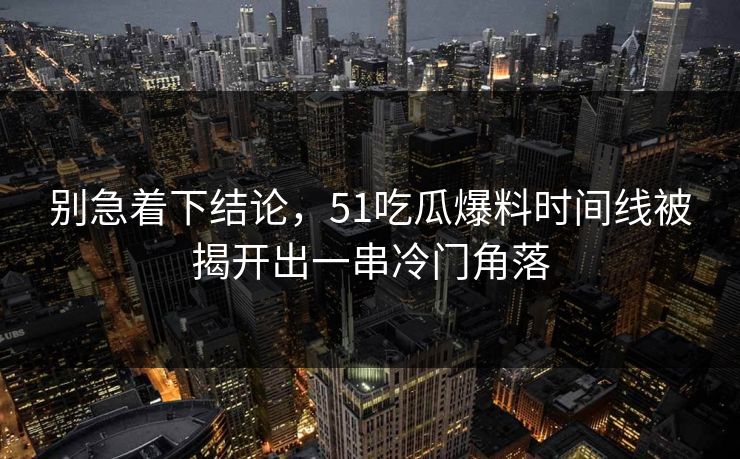 别急着下结论，51吃瓜爆料时间线被揭开出一串冷门角落
