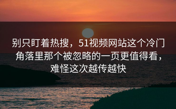 别只盯着热搜，51视频网站这个冷门角落里那个被忽略的一页更值得看，难怪这次越传越快