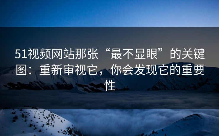 51视频网站那张“最不显眼”的关键图：重新审视它，你会发现它的重要性