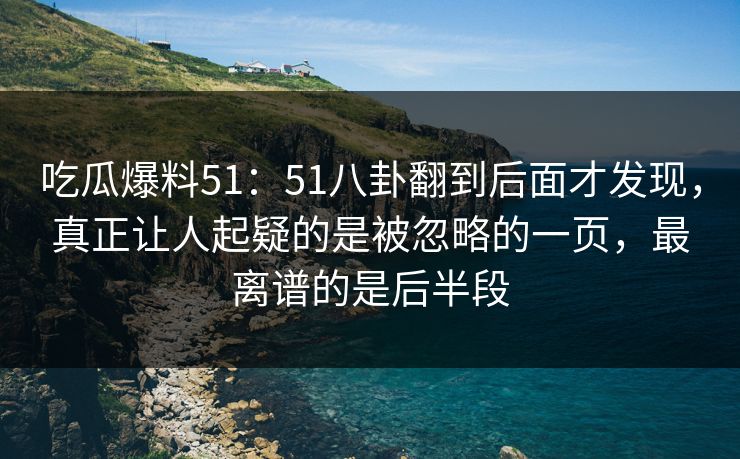吃瓜爆料51：51八卦翻到后面才发现，真正让人起疑的是被忽略的一页，最离谱的是后半段