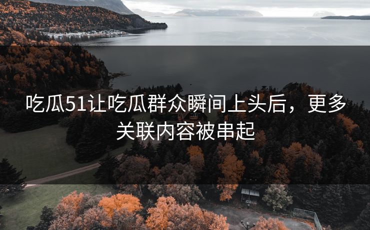 吃瓜51让吃瓜群众瞬间上头后，更多关联内容被串起