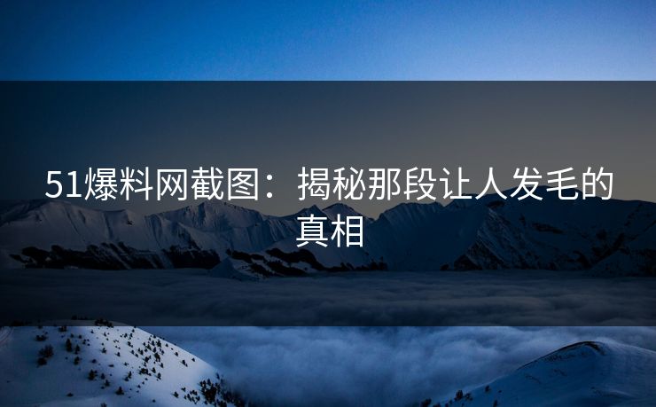 51爆料网截图：揭秘那段让人发毛的真相