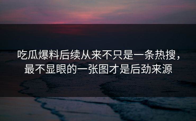 吃瓜爆料后续从来不只是一条热搜，最不显眼的一张图才是后劲来源