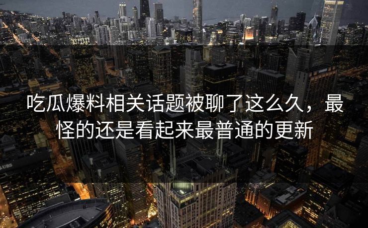 吃瓜爆料相关话题被聊了这么久，最怪的还是看起来最普通的更新