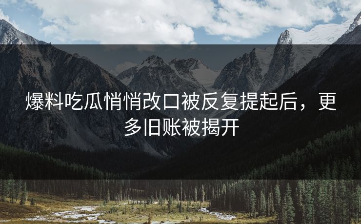 爆料吃瓜悄悄改口被反复提起后，更多旧账被揭开