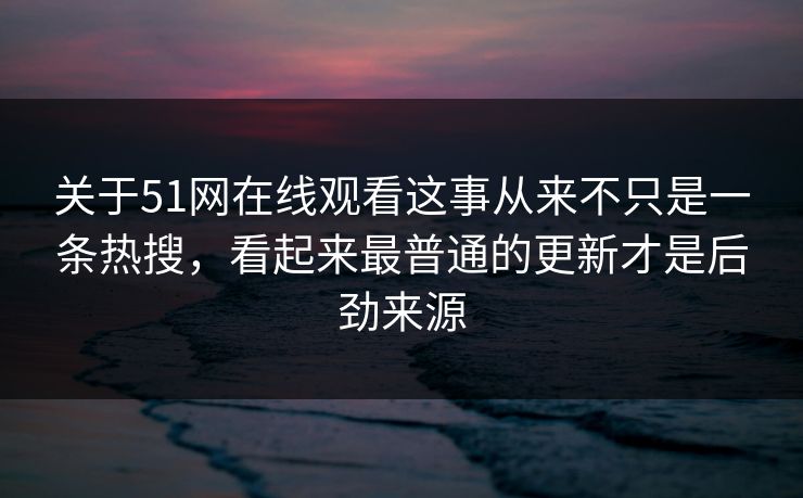 关于51网在线观看这事从来不只是一条热搜，看起来最普通的更新才是后劲来源
