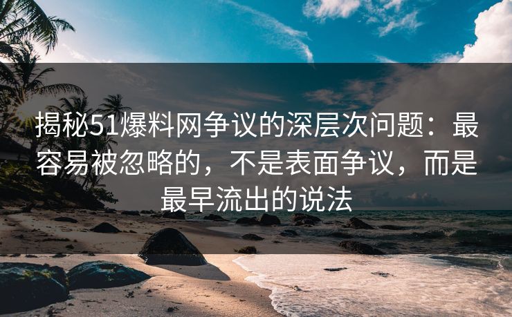 揭秘51爆料网争议的深层次问题：最容易被忽略的，不是表面争议，而是最早流出的说法