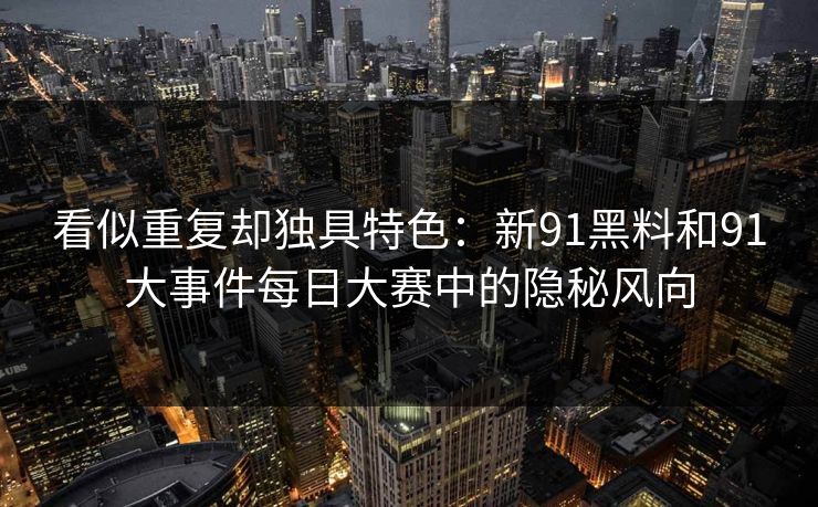 看似重复却独具特色：新91黑料和91大事件每日大赛中的隐秘风向