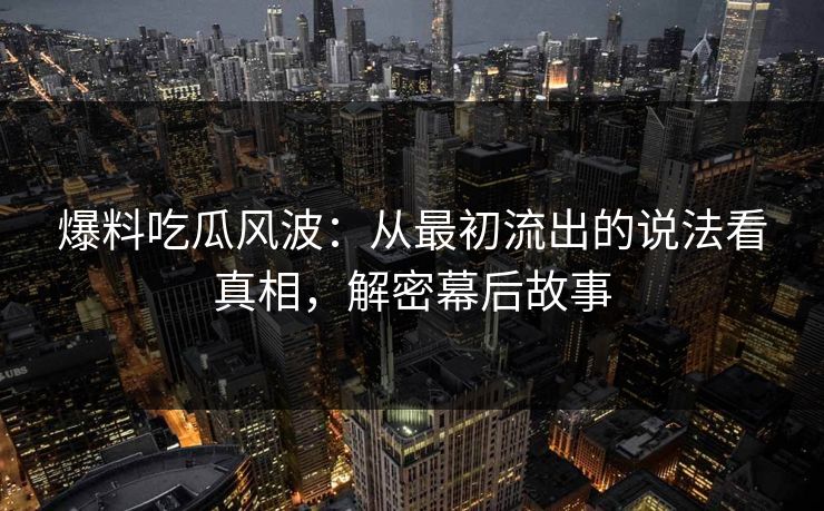爆料吃瓜风波：从最初流出的说法看真相，解密幕后故事