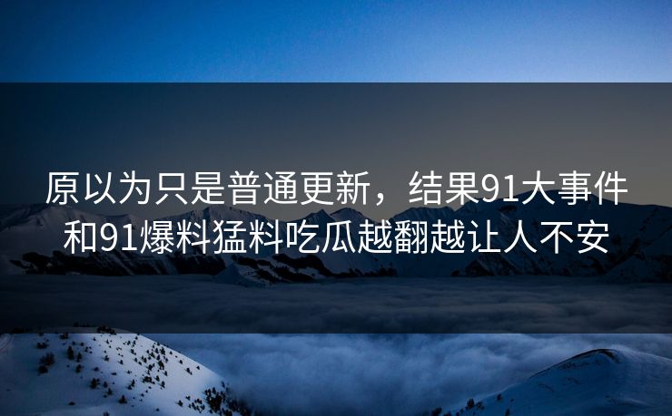 原以为只是普通更新，结果91大事件和91爆料猛料吃瓜越翻越让人不安