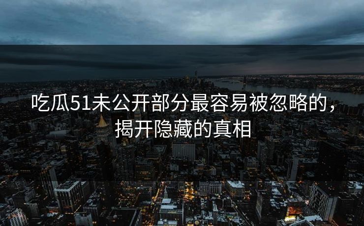 吃瓜51未公开部分最容易被忽略的，揭开隐藏的真相