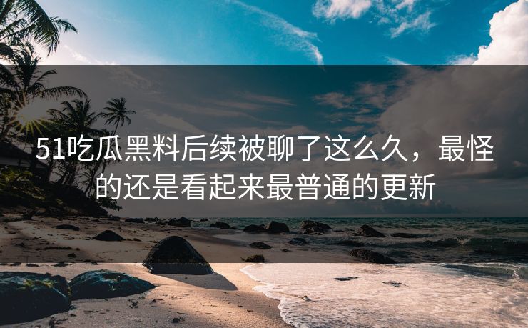 51吃瓜黑料后续被聊了这么久，最怪的还是看起来最普通的更新