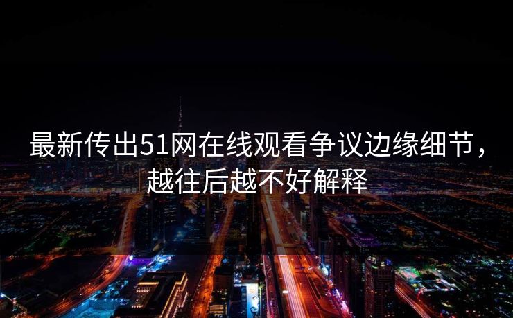 最新传出51网在线观看争议边缘细节，越往后越不好解释