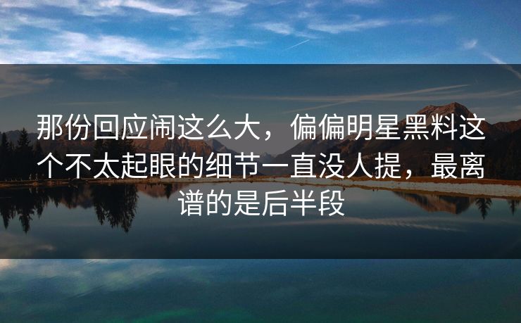 那份回应闹这么大，偏偏明星黑料这个不太起眼的细节一直没人提，最离谱的是后半段