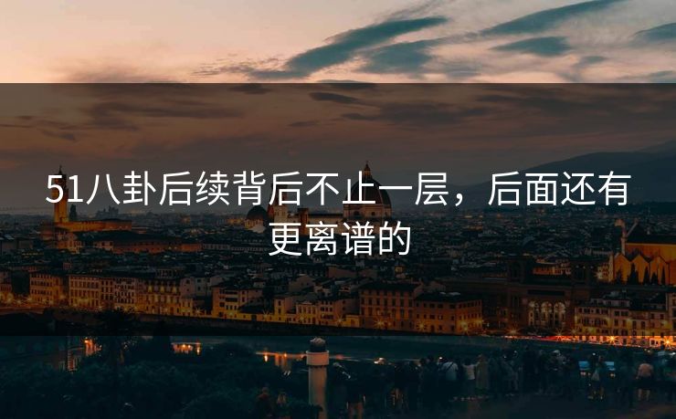 51八卦后续背后不止一层，后面还有更离谱的