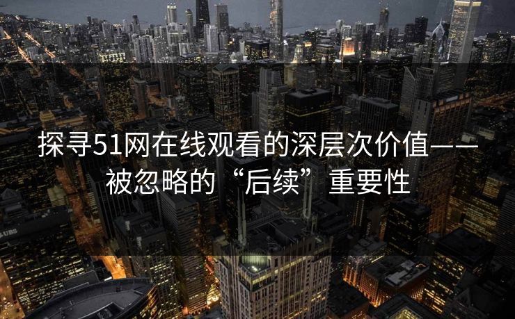 探寻51网在线观看的深层次价值——被忽略的“后续”重要性