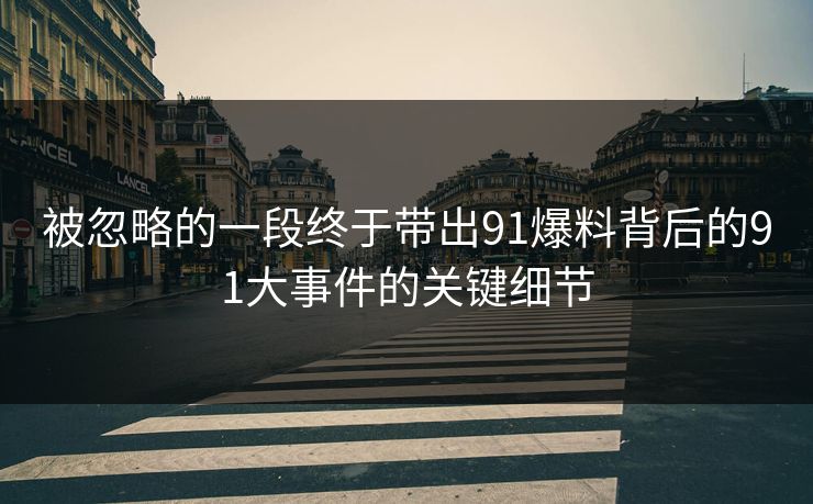 被忽略的一段终于带出91爆料背后的91大事件的关键细节