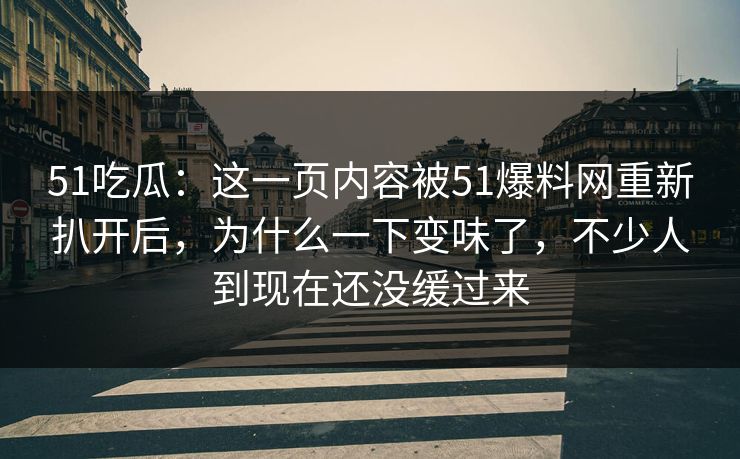 51吃瓜：这一页内容被51爆料网重新扒开后，为什么一下变味了，不少人到现在还没缓过来