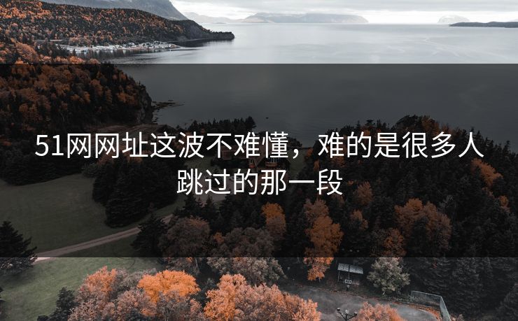 51网网址这波不难懂，难的是很多人跳过的那一段