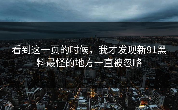 看到这一页的时候，我才发现新91黑料最怪的地方一直被忽略