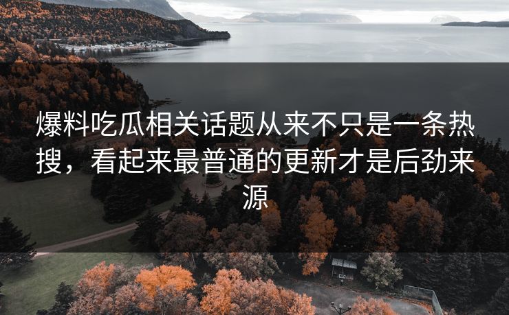 爆料吃瓜相关话题从来不只是一条热搜，看起来最普通的更新才是后劲来源
